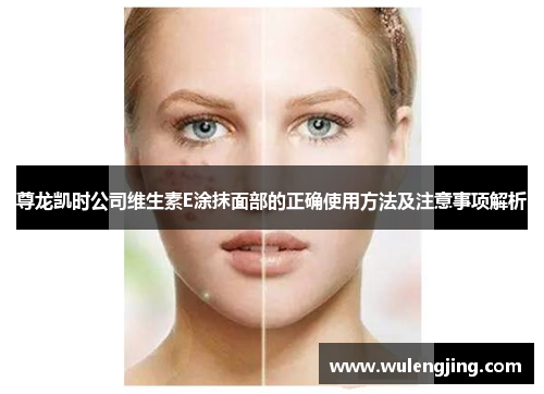 尊龙凯时公司维生素E涂抹面部的正确使用方法及注意事项解析 尊龙凯时公司维生素E涂抹面部的正确使用方法及注意事项解析