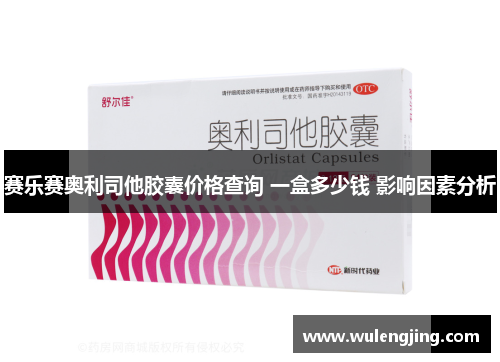 赛乐赛奥利司他胶囊价格查询 一盒多少钱 影响因素分析 赛乐赛奥利司他胶囊价格查询 一盒多少钱 影响因素分析