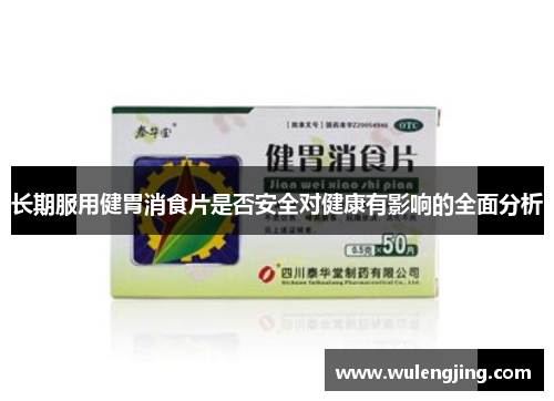 长期服用健胃消食片是否安全对健康有影响的全面分析 长期服用健胃消食片是否安全对健康有影响的全面分析