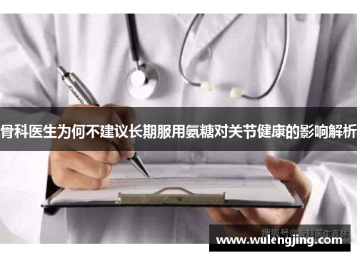 骨科医生为何不建议长期服用氨糖对关节健康的影响解析