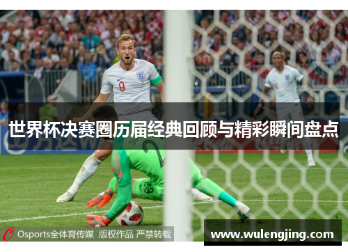 世界杯决赛圈历届经典回顾与精彩瞬间盘点